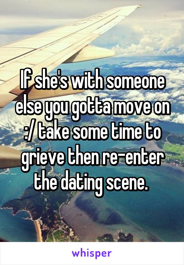 If she's with someone else you gotta move on :/ take some time to grieve then re-enter the dating scene. 