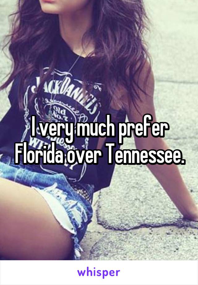 I very much prefer Florida over Tennessee.