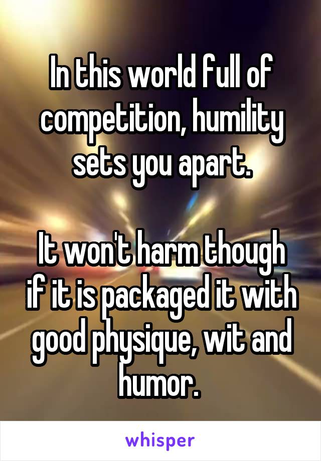 In this world full of competition, humility sets you apart.

It won't harm though if it is packaged it with good physique, wit and humor. 