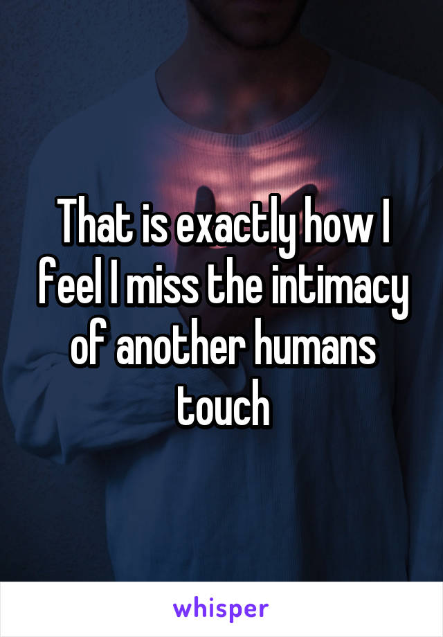 That is exactly how I feel I miss the intimacy of another humans touch