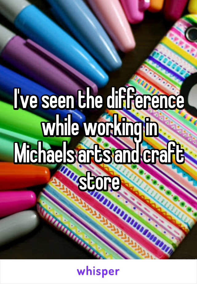 I've seen the difference while working in Michaels arts and craft store