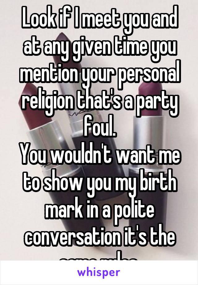 Look if I meet you and at any given time you mention your personal religion that's a party foul.
You wouldn't want me to show you my birth mark in a polite conversation it's the same rules.