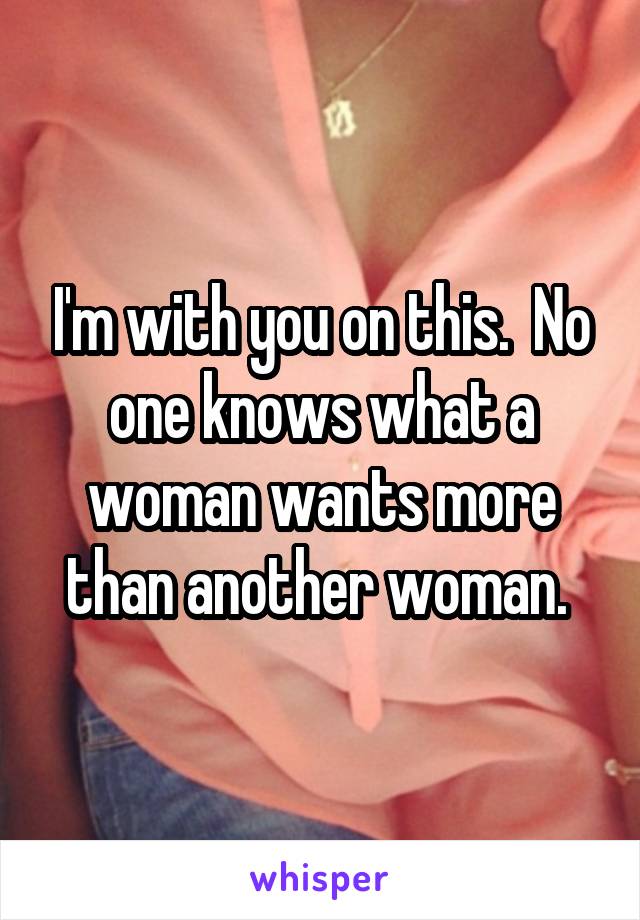 I'm with you on this.  No one knows what a woman wants more than another woman. 