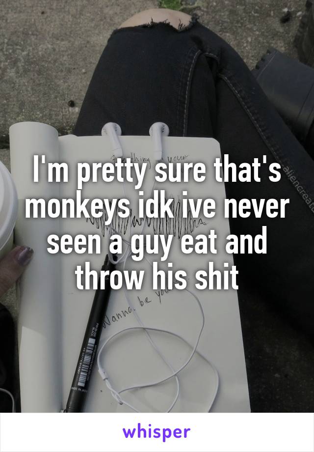 I'm pretty sure that's monkeys idk ive never seen a guy eat and throw his shit