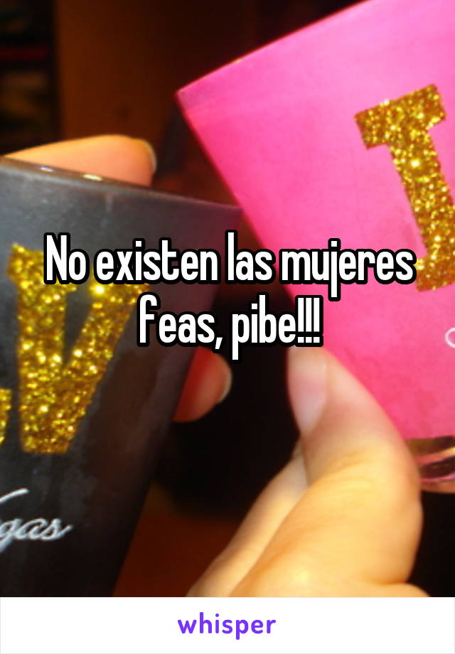 No existen las mujeres feas, pibe!!!
