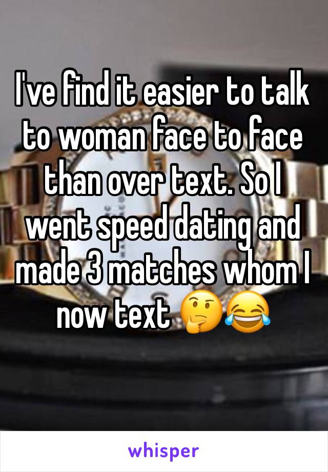 I've find it easier to talk to woman face to face than over text. So I went speed dating and made 3 matches whom I now text 🤔😂