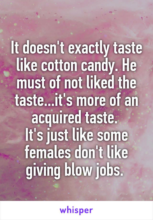 It doesn't exactly taste like cotton candy. He must of not liked the taste...it's more of an acquired taste. 
It's just like some females don't like giving blow jobs. 