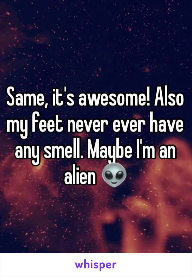 Same, it's awesome! Also my feet never ever have any smell. Maybe I'm an alien 👽 