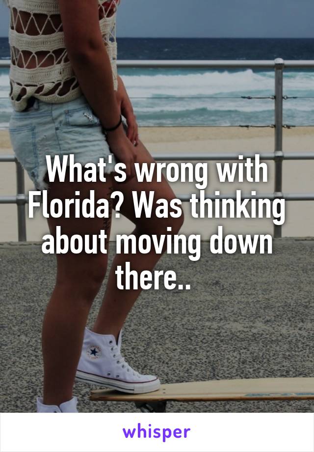 What's wrong with Florida? Was thinking about moving down there.. 