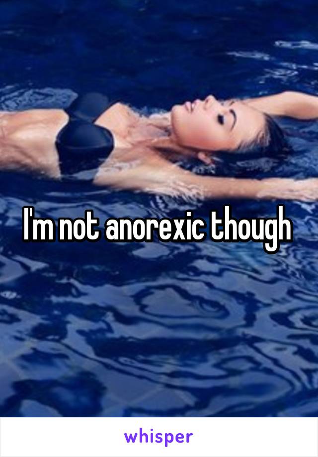 I'm not anorexic though 