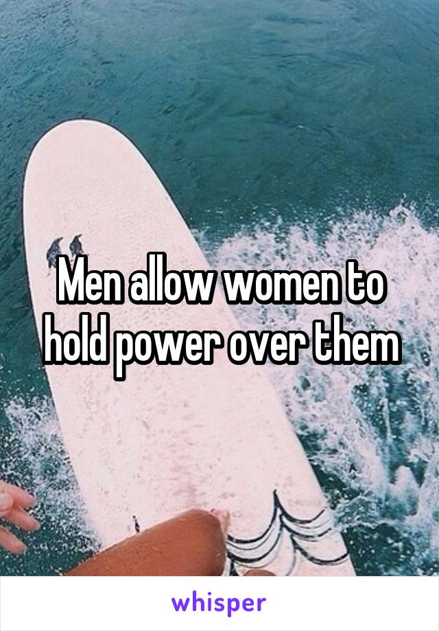 Men allow women to hold power over them