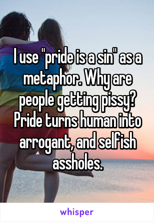 I use "pride is a sin" as a metaphor. Why are people getting pissy? Pride turns human into arrogant, and selfish assholes.