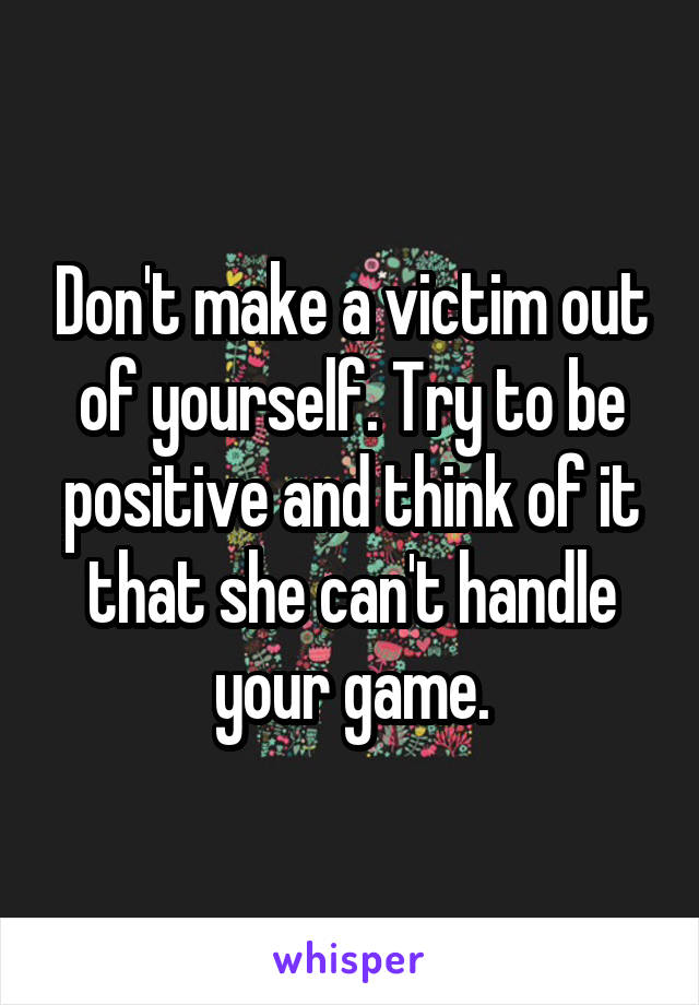 Don't make a victim out of yourself. Try to be positive and think of it that she can't handle your game.