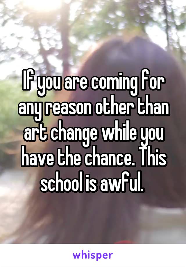 If you are coming for any reason other than art change while you have the chance. This school is awful. 