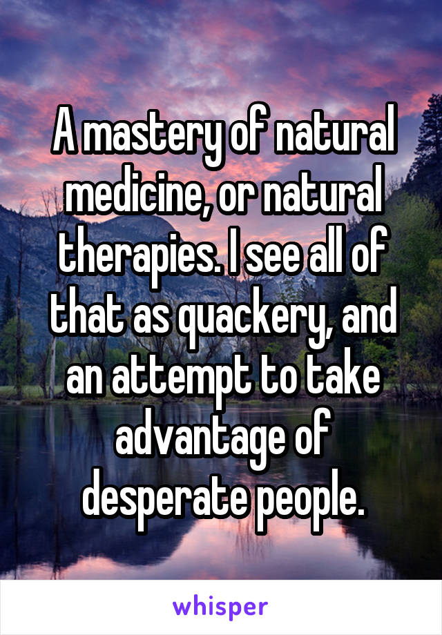 A mastery of natural medicine, or natural therapies. I see all of that as quackery, and an attempt to take advantage of desperate people.