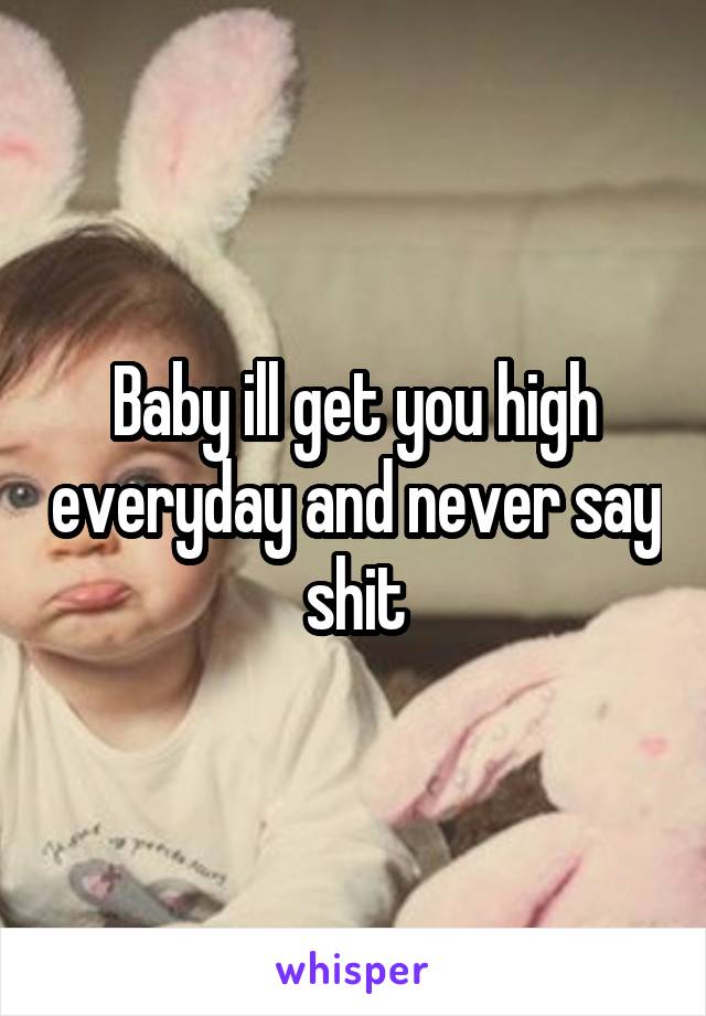 Baby ill get you high everyday and never say shit