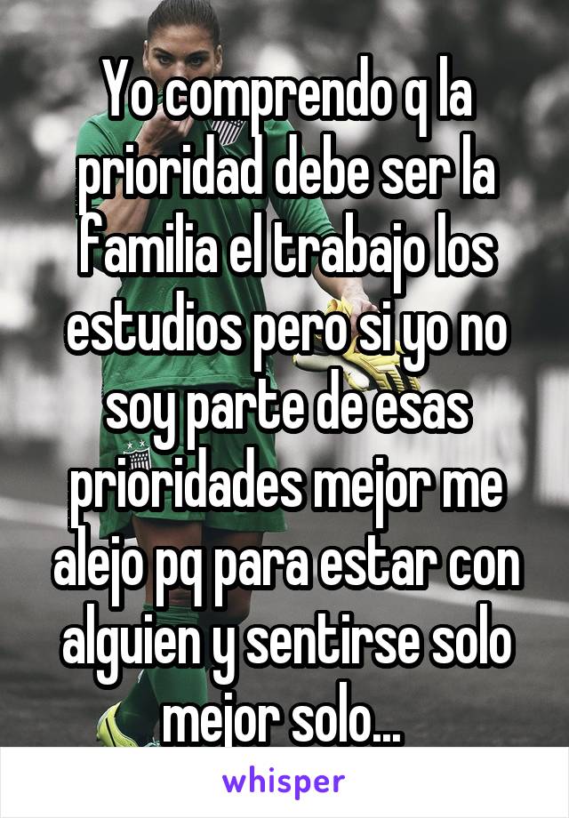 Yo comprendo q la prioridad debe ser la familia el trabajo los estudios pero si yo no soy parte de esas prioridades mejor me alejo pq para estar con alguien y sentirse solo mejor solo... 