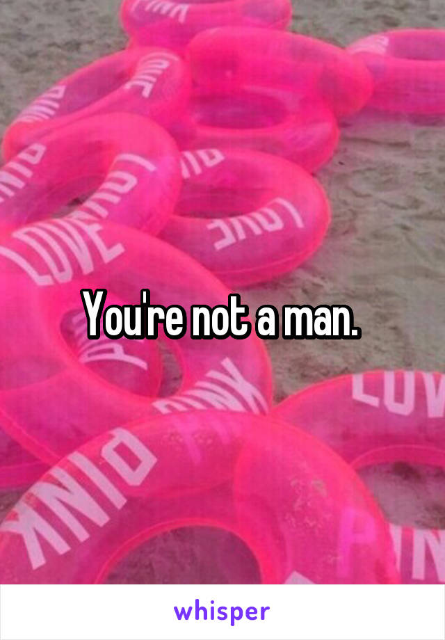 You're not a man. 