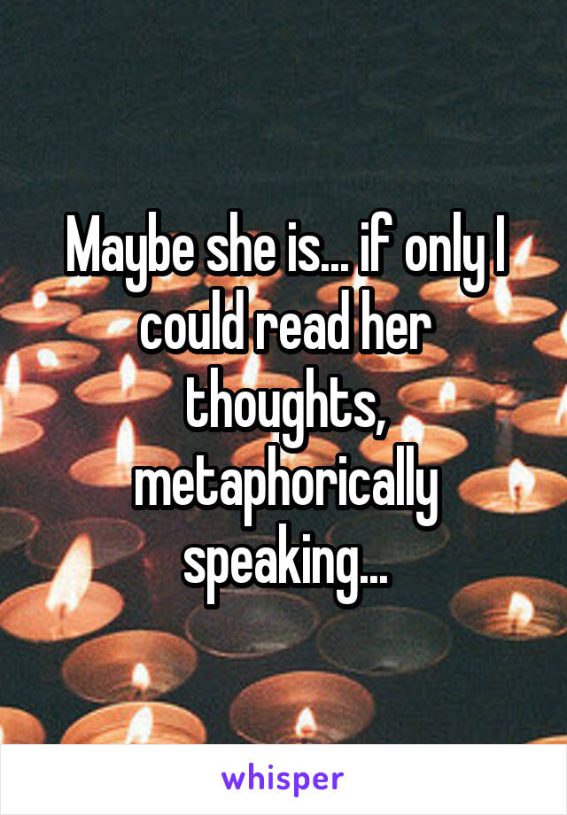 Maybe she is... if only I could read her thoughts, metaphorically speaking...