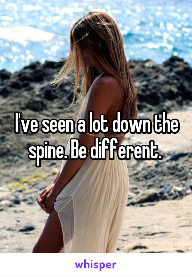 I've seen a lot down the spine. Be different. 