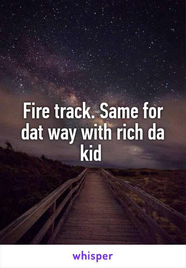 Fire track. Same for dat way with rich da kid 