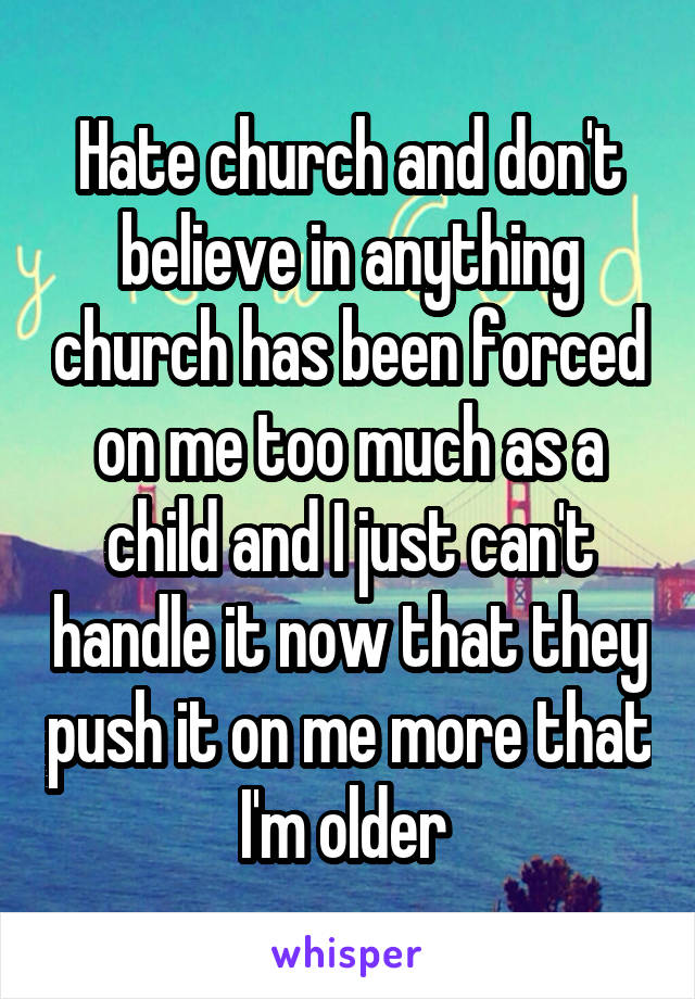 Hate church and don't believe in anything church has been forced on me too much as a child and I just can't handle it now that they push it on me more that I'm older 