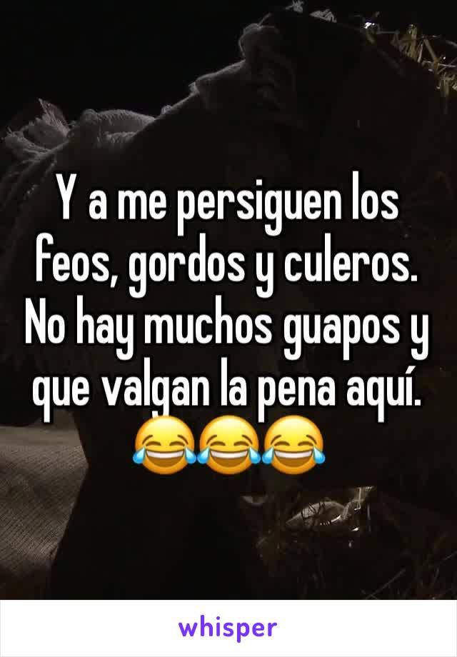 Y a me persiguen los feos, gordos y culeros.
No hay muchos guapos y que valgan la pena aquí.
😂😂😂