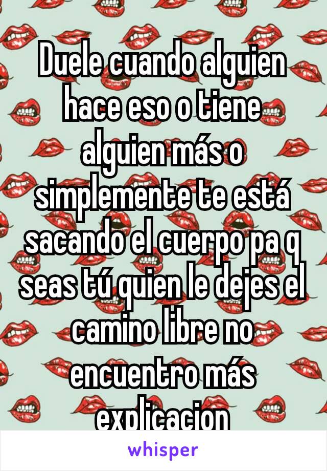 Duele cuando alguien hace eso o tiene alguien más o simplemente te está sacando el cuerpo pa q seas tú quien le dejes el camino libre no encuentro más explicacion