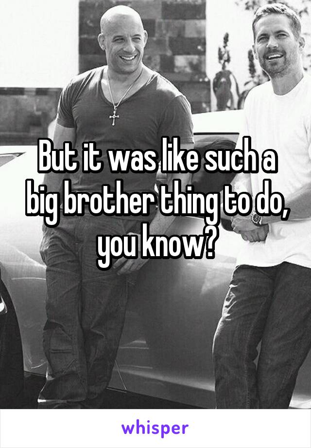 But it was like such a big brother thing to do, you know?
