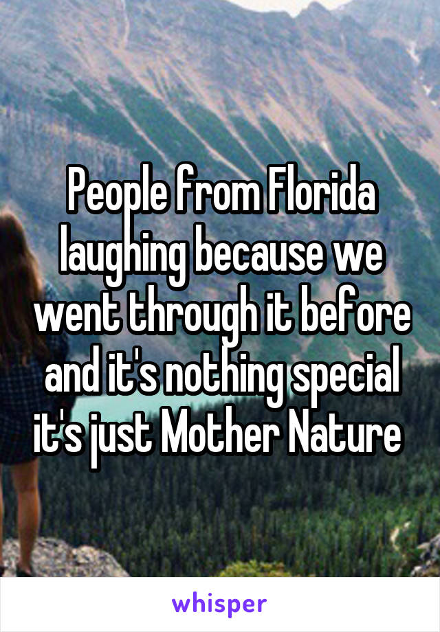 People from Florida laughing because we went through it before and it's nothing special it's just Mother Nature 