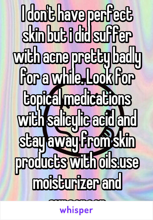 I don't have perfect skin but i did suffer with acne pretty badly for a while. Look for topical medications with salicylic acid and stay away from skin products with oils.use moisturizer and sunscreen