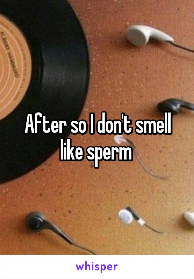 After so I don't smell like sperm 