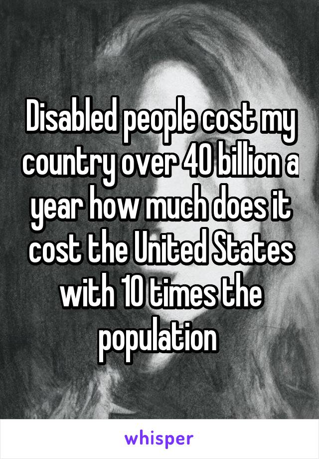 Disabled people cost my country over 40 billion a year how much does it cost the United States with 10 times the population 