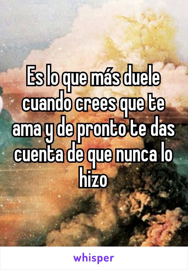 Es lo que más duele cuando crees que te ama y de pronto te das cuenta de que nunca lo hizo