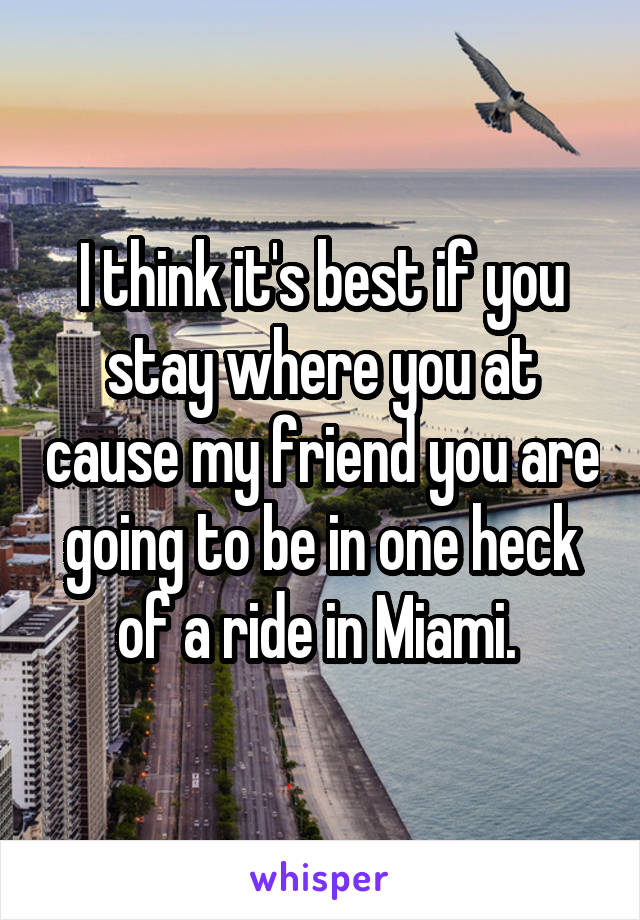 I think it's best if you stay where you at cause my friend you are going to be in one heck of a ride in Miami. 