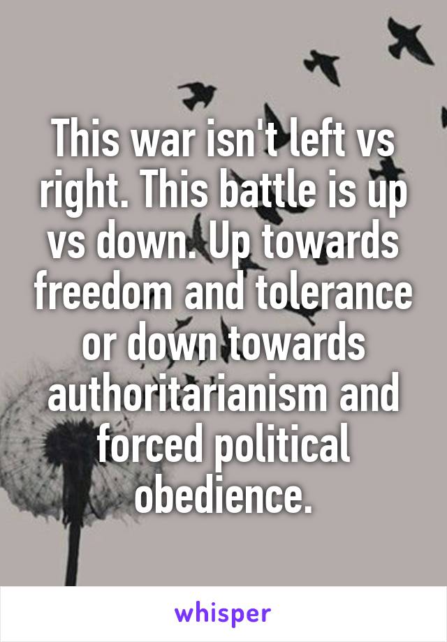 This war isn't left vs right. This battle is up vs down. Up towards freedom and tolerance or down towards authoritarianism and forced political obedience.