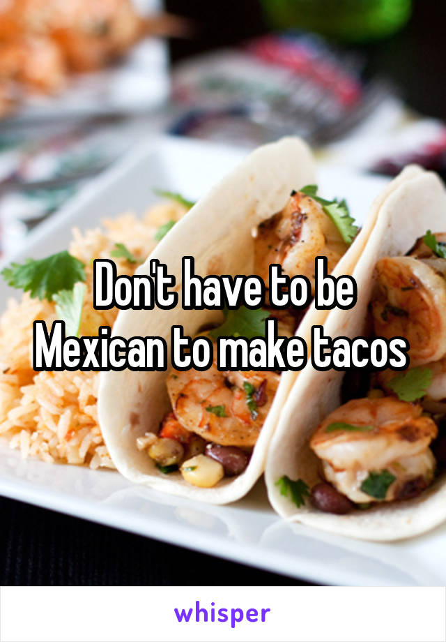 Don't have to be Mexican to make tacos 