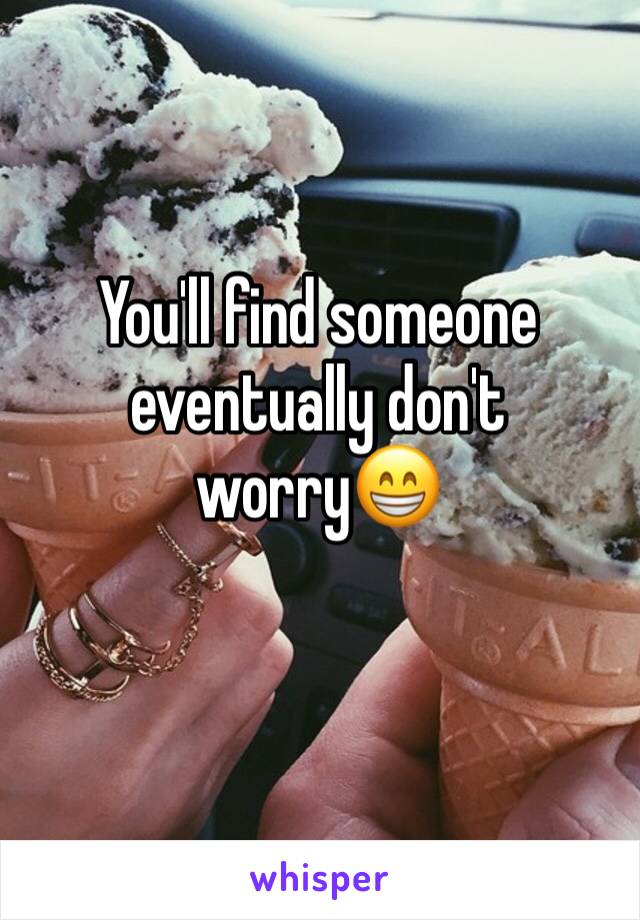 You'll find someone eventually don't worry😁