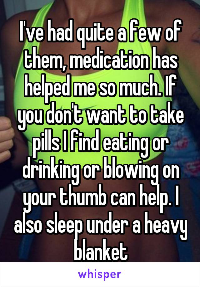 I've had quite a few of them, medication has helped me so much. If you don't want to take pills I find eating or drinking or blowing on your thumb can help. I also sleep under a heavy blanket