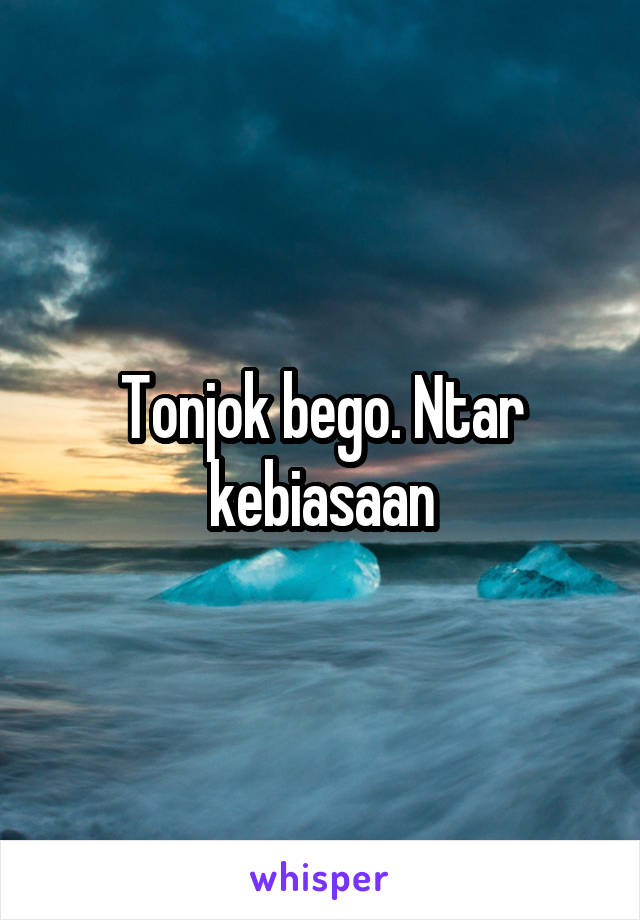 Tonjok bego. Ntar kebiasaan