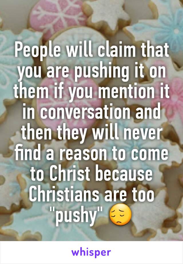 People will claim that you are pushing it on them if you mention it in conversation and then they will never find a reason to come to Christ because Christians are too "pushy" 😔