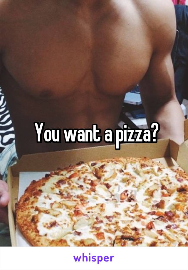  You want a pizza?