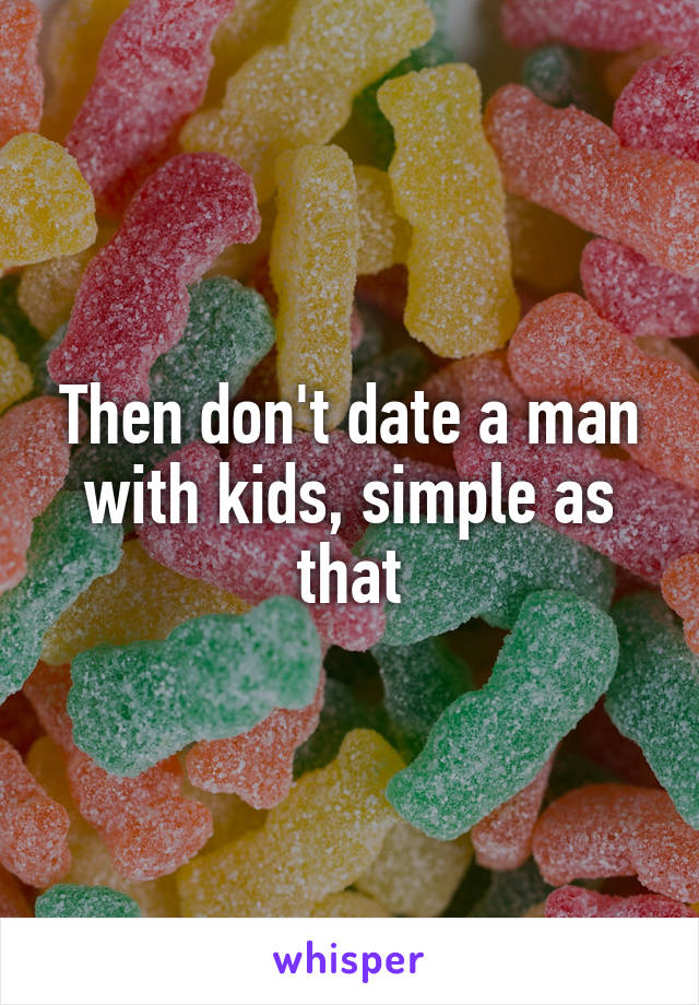 Then don't date a man with kids, simple as that