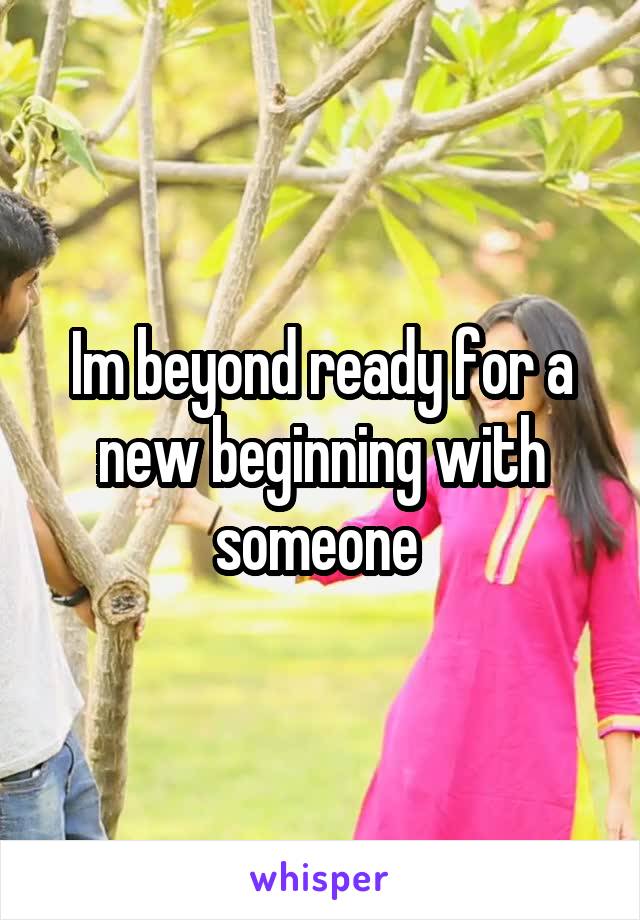 Im beyond ready for a new beginning with someone 