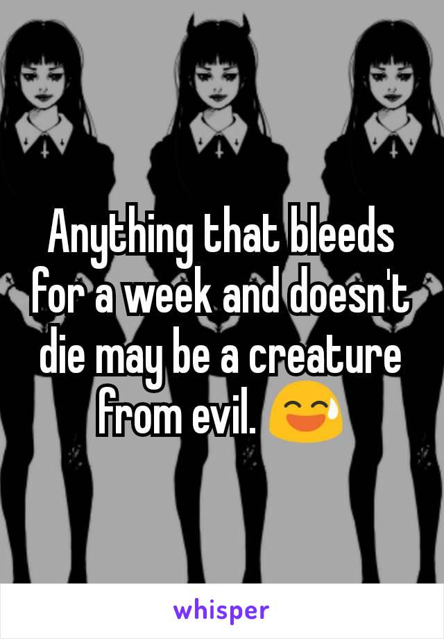 Anything that bleeds for a week and doesn't die may be a creature from evil. 😅