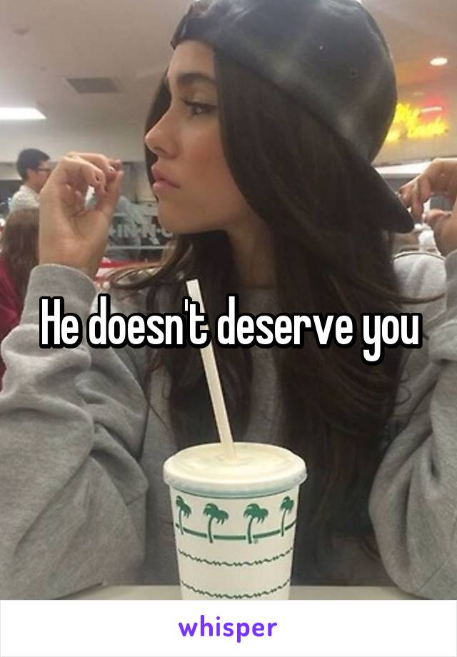 He doesn't deserve you