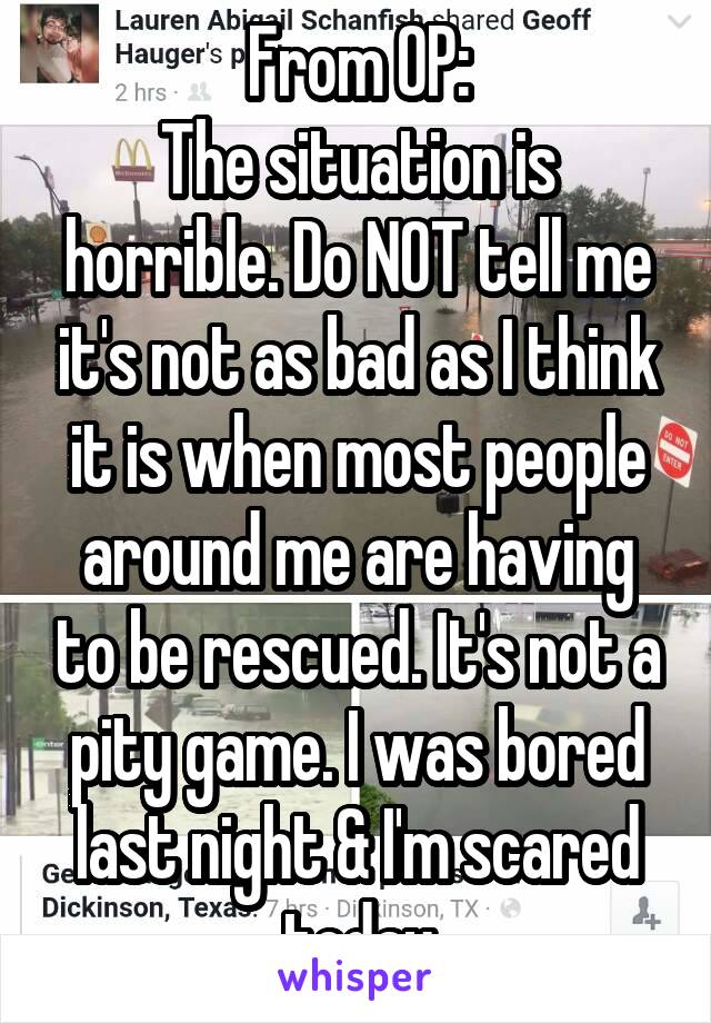 From OP:
The situation is horrible. Do NOT tell me it's not as bad as I think it is when most people around me are having to be rescued. It's not a pity game. I was bored last night & I'm scared today