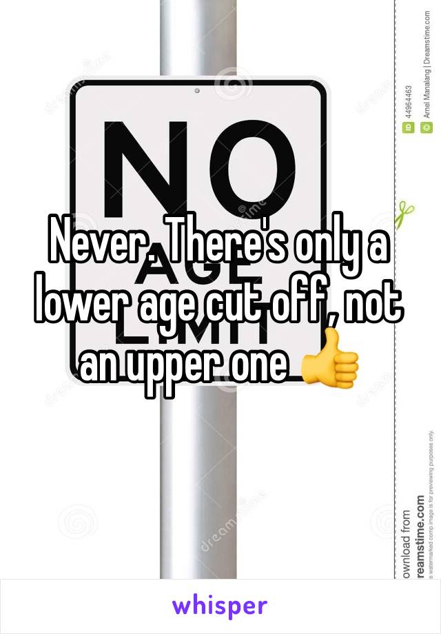 Never. There's only a lower age cut off, not an upper one 👍