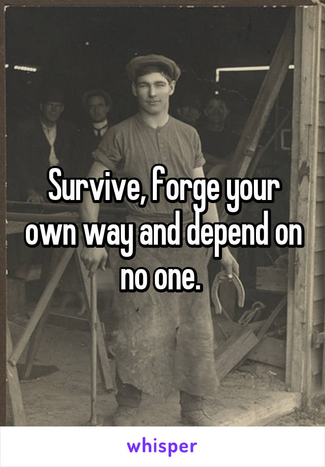 Survive, forge your own way and depend on no one. 