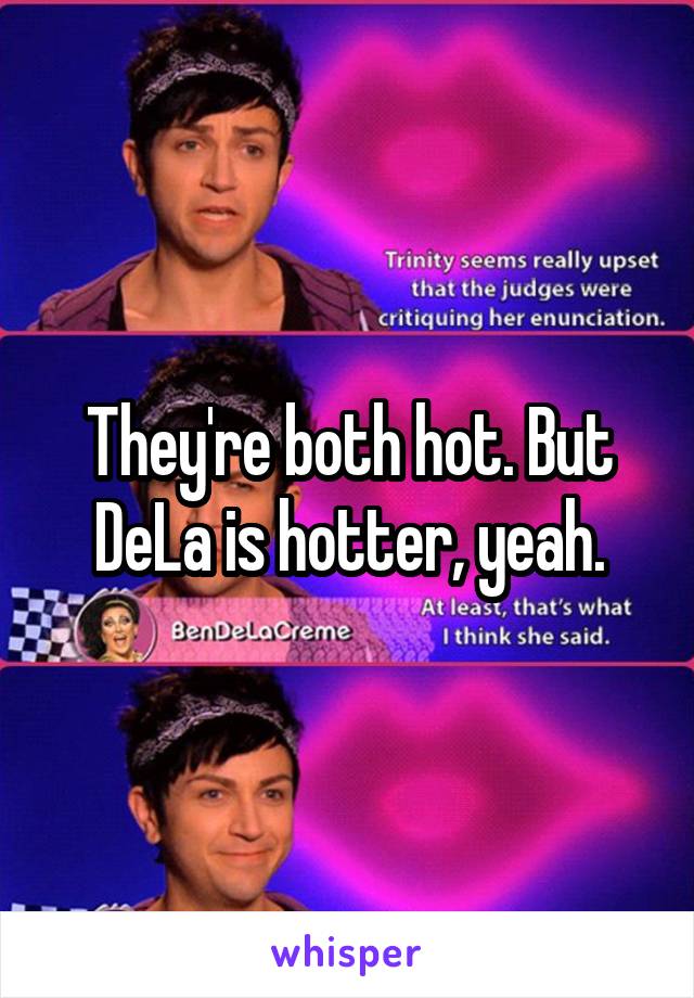 They're both hot. But DeLa is hotter, yeah.